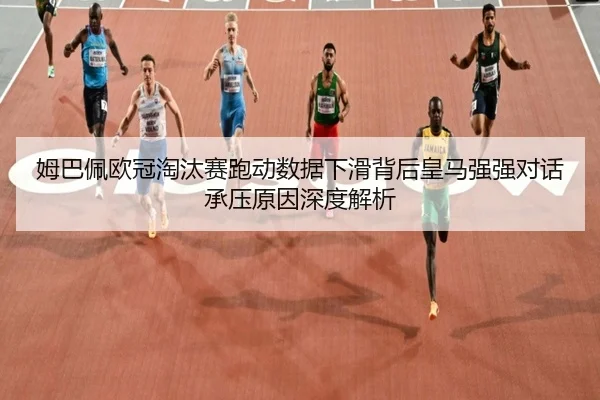 姆巴佩欧冠淘汰赛跑动数据下滑背后皇马强强对话承压原因深度解析